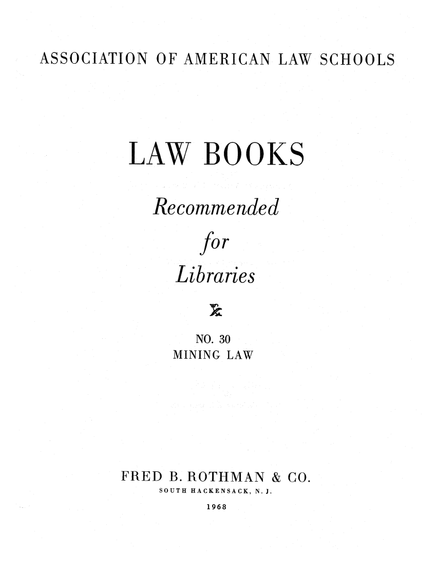 handle is hein.lcc/aalslbr0030 and id is 1 raw text is: O F AMERICAN LAW

LAW BOOK

S

Recommended
for
Libraries

NO. 30
MINING LAW
FRED B. ROTHMAN & CO.
SOUTH HACKENSACK, N. J.

1968

ASSOCIATION

SCHOOLS


