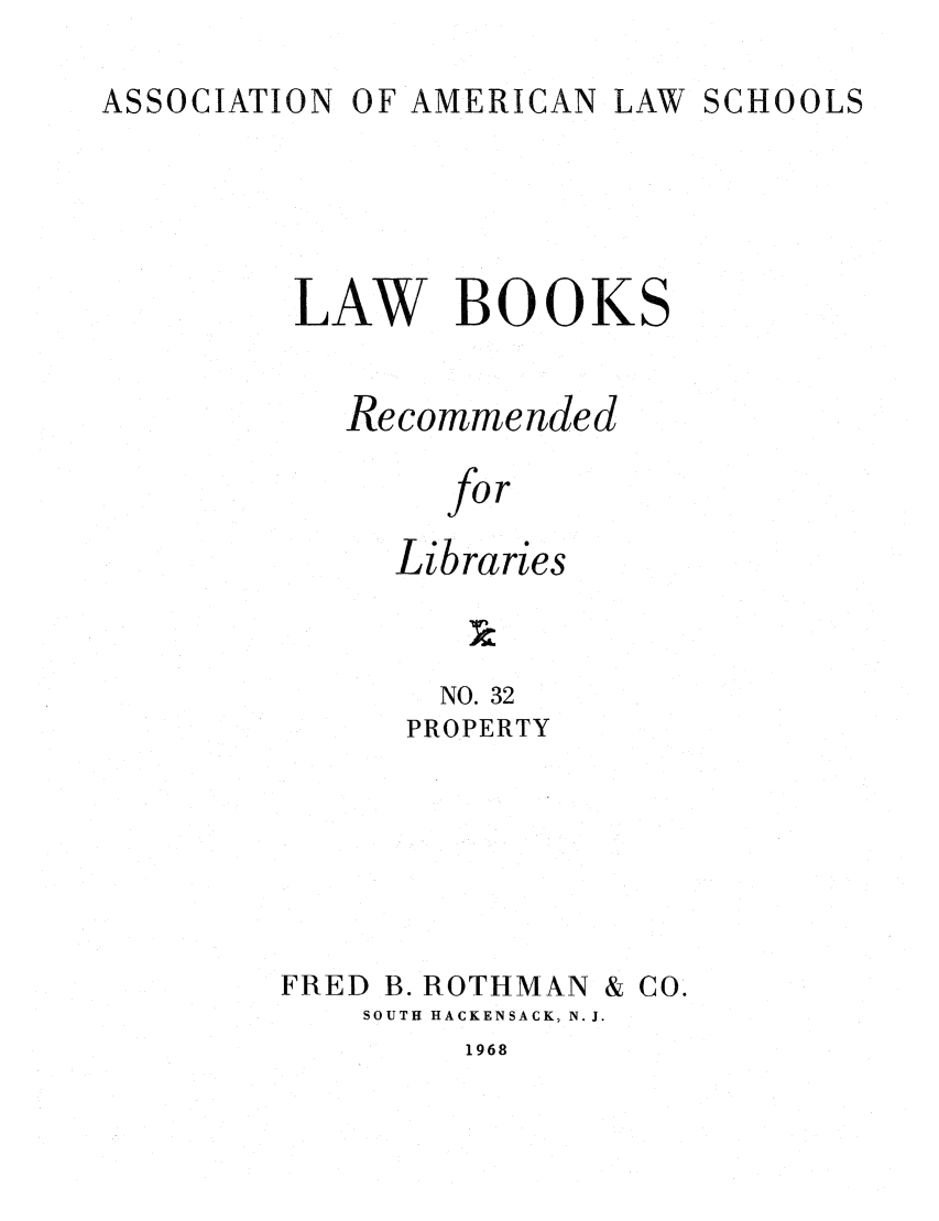 handle is hein.lcc/aalslbr0032 and id is 1 raw text is: O F AMERICAN

LAW BOOKS
Recommended
for
Libraries
NO. 32
PROPERTY

FRED B. ROTHMAN & CO.
SOUTH HACKENSACK, N. J.

1968

ASSOCIATION

LAW SCHOOLS


