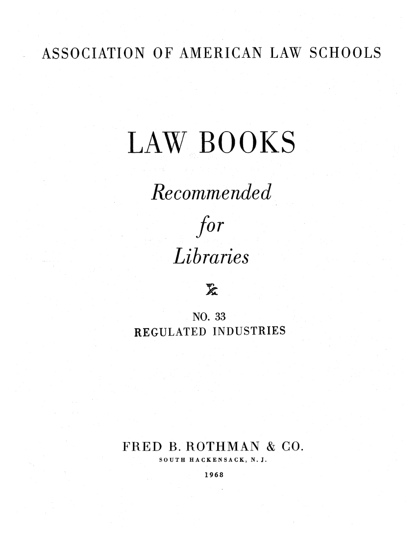 handle is hein.lcc/aalslbr0033 and id is 1 raw text is: O F AMERICAN LAW

LAW BOOKS
Recommended
for
Libraries
N 3
NO. 33

REGULATED

INDUSTRIES

FRED B. ROTHMAN

SOUTH HACKENSACK, N.J.

1968

& Co.

ASSOCIATION

SCHOOLS


