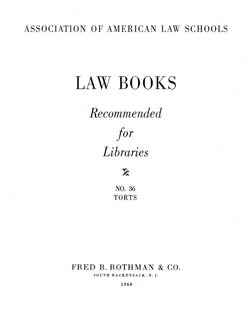 handle is hein.lcc/aalslbr0036 and id is 1 raw text is: O F AMERICAN

LAW BOOKS
Recommended
for
Libraries
NO. 36
TORTS
FRED B. ROTHMAN & CO.
SOUTH HACKENSACK, N.J.

1968

ASSOCIATION

LAW SCHOOLS


