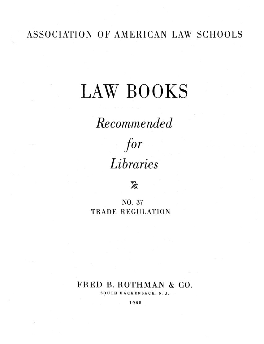 handle is hein.lcc/aalslbr0037 and id is 1 raw text is: LAW SCHOOLS

LAW BOOKS
Recommended
for
Libraries
NO. 37
TRADE REGULATION

FRED B. ROTHMAN

SOUTH HACKENSACK, N.J.

1968

& Co.

ASSOCIATION

0OF AMERICAN


