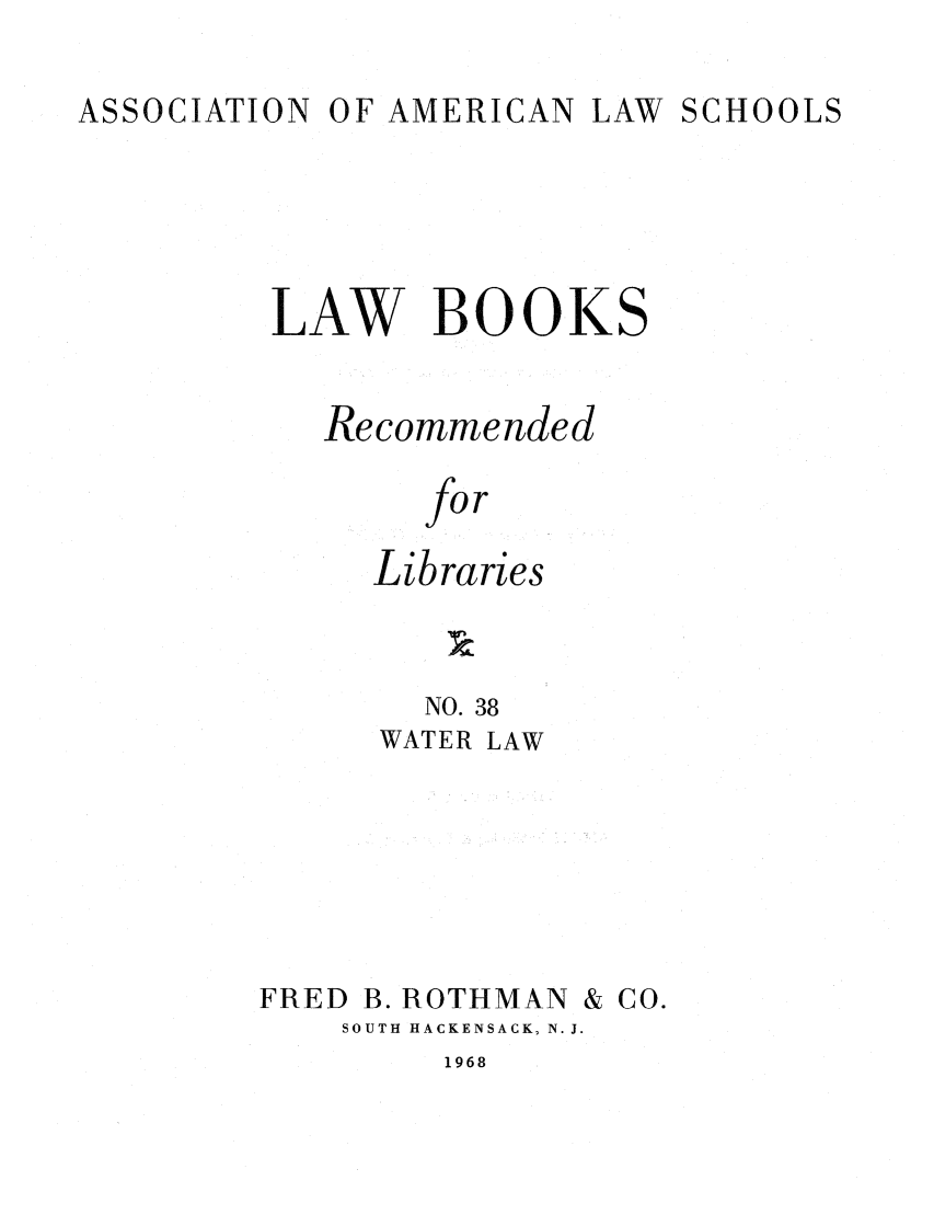 handle is hein.lcc/aalslbr0039 and id is 1 raw text is: OF AMERICAN LAW SCHOOLS

LAW BOOK

Recommended
for
Libraries

NO. 38
WATER LAW

FRED B. ROTHMAN &
SOUTH HACKENSACK, N. J.

1968

S

Co.

ASSOCIATION



