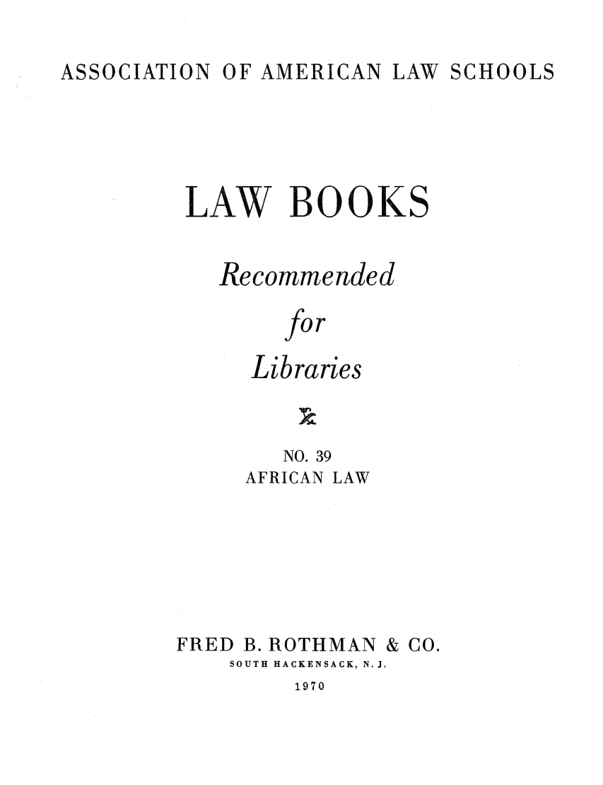 handle is hein.lcc/aalslbr0040 and id is 1 raw text is: LAW SCHOOLS

LAW BOOKS
Recommended
for
Libraries

NO. 39
AFRICAN LAW

FRED B

ROTHMAN & CO.

SOUTH HACKENSACK, N. J.

1970

ASSOCIATION

0OF AMERI CAN


