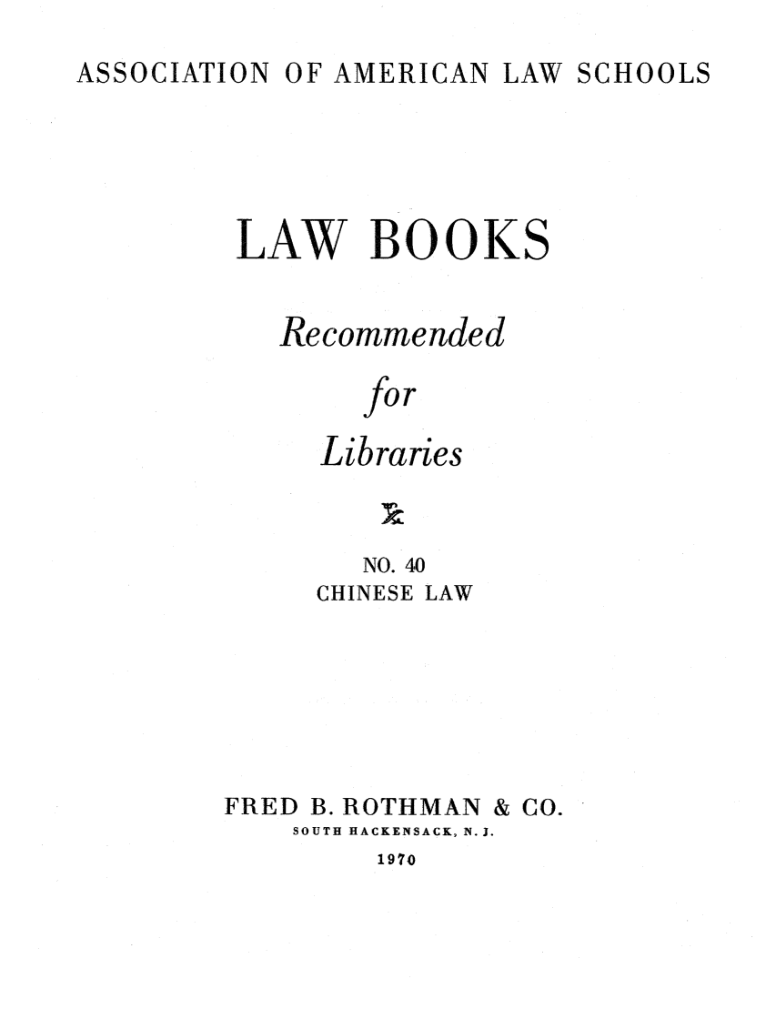 handle is hein.lcc/aalslbr0041 and id is 1 raw text is: ASSOCIATION

OF AMERICAN LAW

SCHOOLS

LAW BOOKS
Recommended
for
Libraries

NO. 40
CHINESE LAW
FRED B. ROTHMAN & CO.
SOUTH HACKENSACK, N.J.

1970


