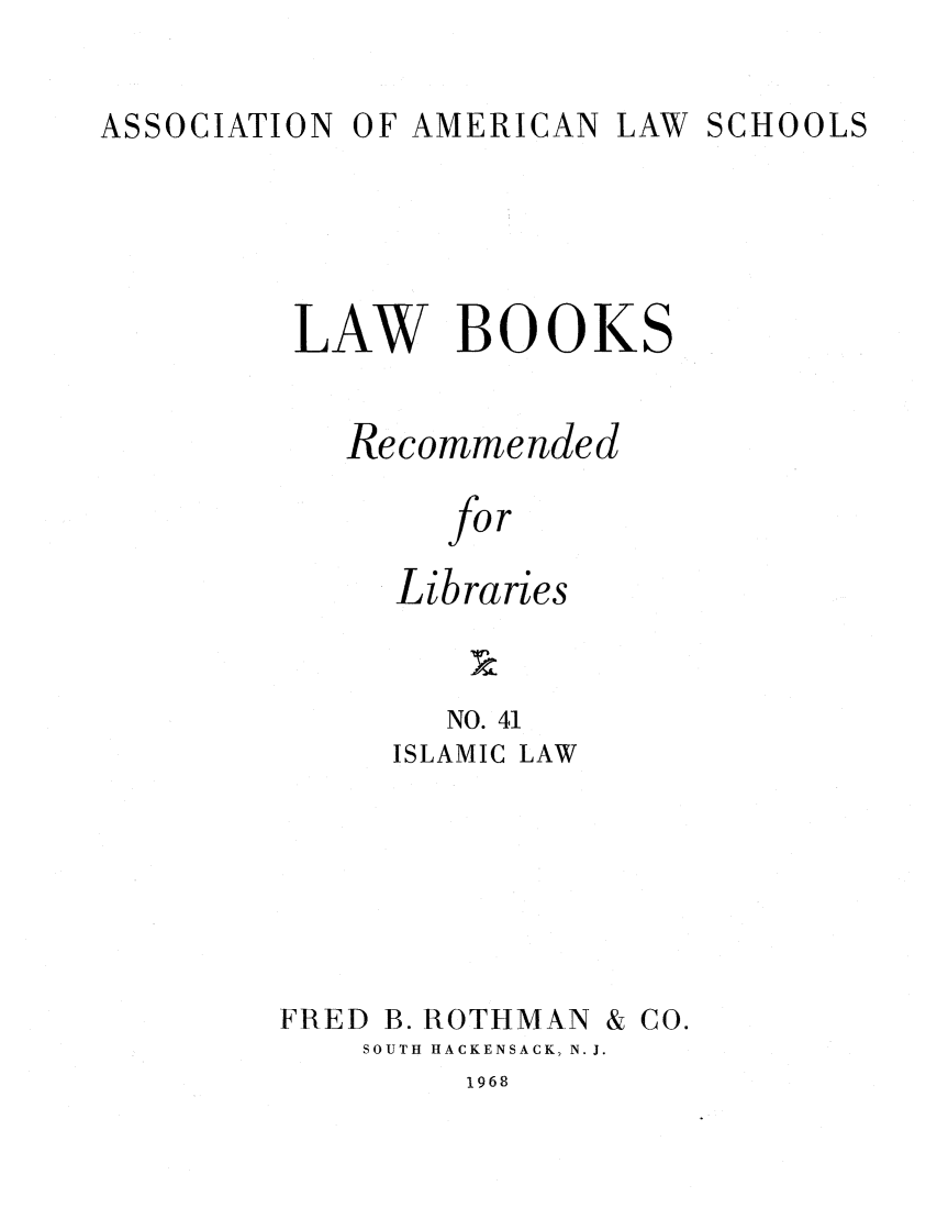 handle is hein.lcc/aalslbr0042 and id is 1 raw text is: OF AMERICAN LAW

LAW BOOKS
Recommended
for
Libraries

NO. 41
ISLAMIC LAW
FRED B. ROTHMAN & CO.
SOUTH HACKENSACK, N. J.

1968

ASSOCIATION

SCHOOLS


