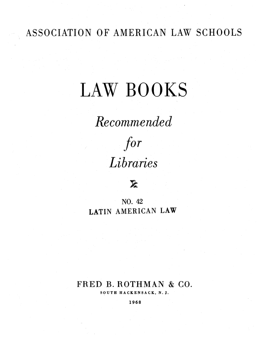 handle is hein.lcc/aalslbr0043 and id is 1 raw text is: ASSOCIATION

OF AMERICAN LAW

SCHOOLS

LAW BOOKS
Recommended
for
Libraries
NO. 42
LATIN AMERICAN LAW

FRED B. ROTHMAN

SOUTH HACKENSACK, N.J.

1968

& Co.



