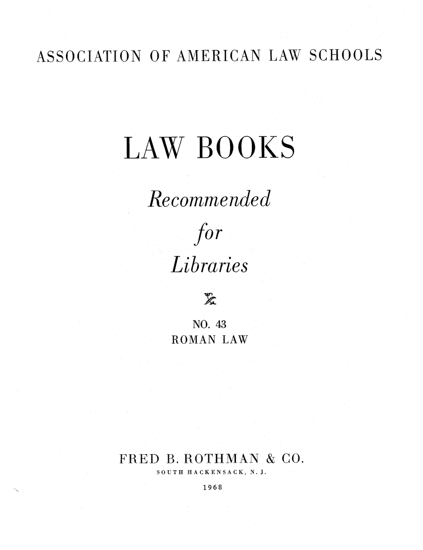 handle is hein.lcc/aalslbr0044 and id is 1 raw text is: ASSOCIATION

OF AMERICAN

LAW SCHOOLS

LAW BOOKS
Recommended
for
Libraries

NO. 43
ROMAN LAW

FRED B

ROTHMAN & CO.

SOUTH HACKENSACK, N. J.

1968


