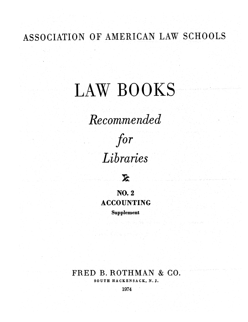 handle is hein.lcc/aalslbr0049 and id is 1 raw text is: ASSOCIATION

OF AMERICAN LAW SCHOOLS

LAW BOOKS
Recommended
for
Libraries
NO. 2
ACCOUNTING
Supplement
FRED B. ROTHMAN & CO.
SOUTH HACKENSACK, N.J.

1974


