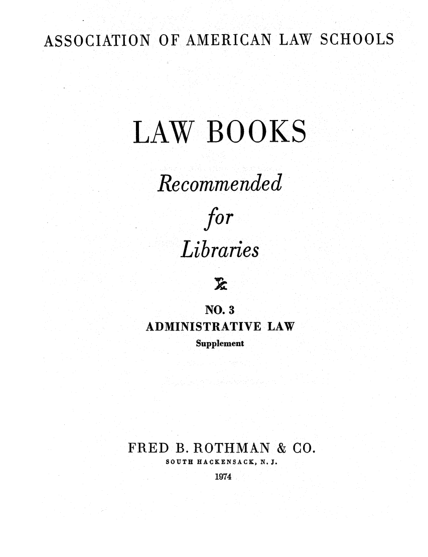 handle is hein.lcc/aalslbr0050 and id is 1 raw text is: ASSOCIATION

OF AMERICAN LAW SCHOOLS

LAW BOOKS
Recommended
for
Libraries
NO. 3
ADMINISTRATIVE LAW
Supplement
FRED B. ROTHMAN & CO.
SOUTH HACKENSACK, N.J.

1974


