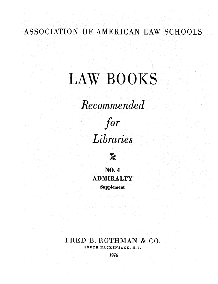 handle is hein.lcc/aalslbr0051 and id is 1 raw text is: ASSOCIATION OF AMERICAN

LAW SCHOOLS

LAW BOOKS
Recommended
for
Libraries
NO. 4
ADMIRALTY
Supplement
FRED B. ROTHMAN & CO.
SOUTH HACKENSACK, N.J.

1974


