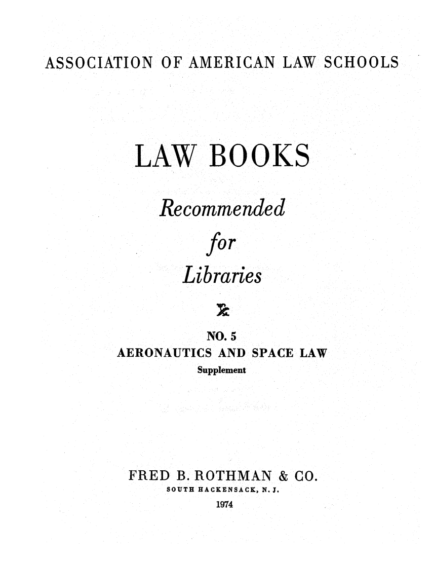 handle is hein.lcc/aalslbr0052 and id is 1 raw text is: ASSOCIATION

OF AMERICAN LAW SCHOOLS

LAW BOOKS
Recommended
for
Libraries
NO. 5
AERONAUTICS AND SPACE LAW
Supplement
FRED B. ROTHMAN & CO.
SOUTH HACKENSACK, N. J.
1974


