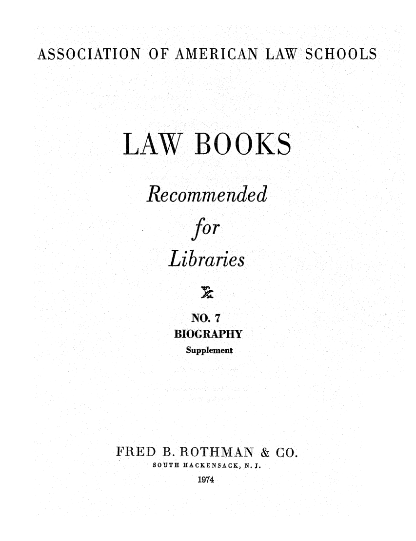 handle is hein.lcc/aalslbr0054 and id is 1 raw text is: ASSOCIATION

OF AMERICAN

LAW SCHOOLS

LAW BOOKS
Recommended
for
Libraries
NO. 7
BIOGRAPHY
Supplement
FRED B. ROTHMAN & CO.
SOUTH HACKENSACK, N.J.

1974


