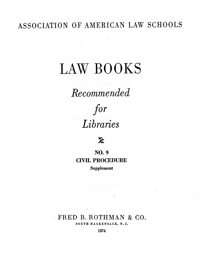 handle is hein.lcc/aalslbr0056 and id is 1 raw text is: ASSOCIATION

OF AMERICAN LAW

SCHOOLS

LAW BOOKS
Recommended
for
Libraries
NO. 9

CIVIL PROCEDURE
Supplement

FRED

B. ROTHMAN

SOUTH HACKENSACK, N, J.
1974

& Co.


