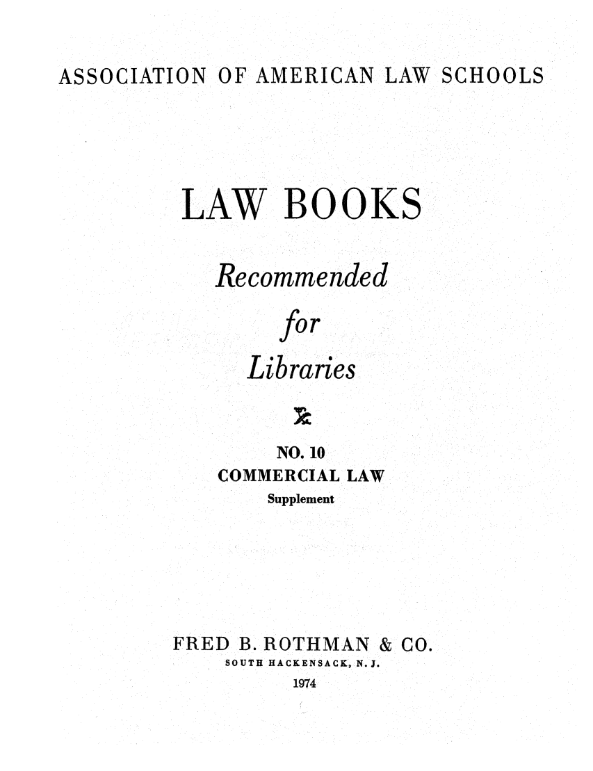 handle is hein.lcc/aalslbr0057 and id is 1 raw text is: ASSOCIATION OF AMERICAN LAW SCHOOLS

LAW BOOKS
Recommended
for
Libraries

NO. 10
COMMERCIAL LAW
Supplement
FRED B. ROTHMAN & CO.
SOUTH HACKENSACK, N.J.

1974


