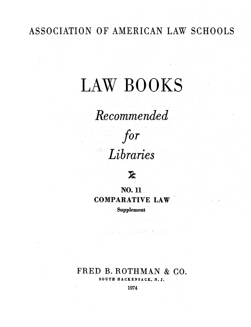 handle is hein.lcc/aalslbr0058 and id is 1 raw text is: ASSOCIATION

OF AMERICAN

LAW SCHOOLS

LAW BOOKS
Recommended
for
Libraries
NO. 11

COMPARATIVE LAW
Supplement

FRED B. ROTHMAN

& Co.

SOUTH HACKENSACK, N.J.
1974


