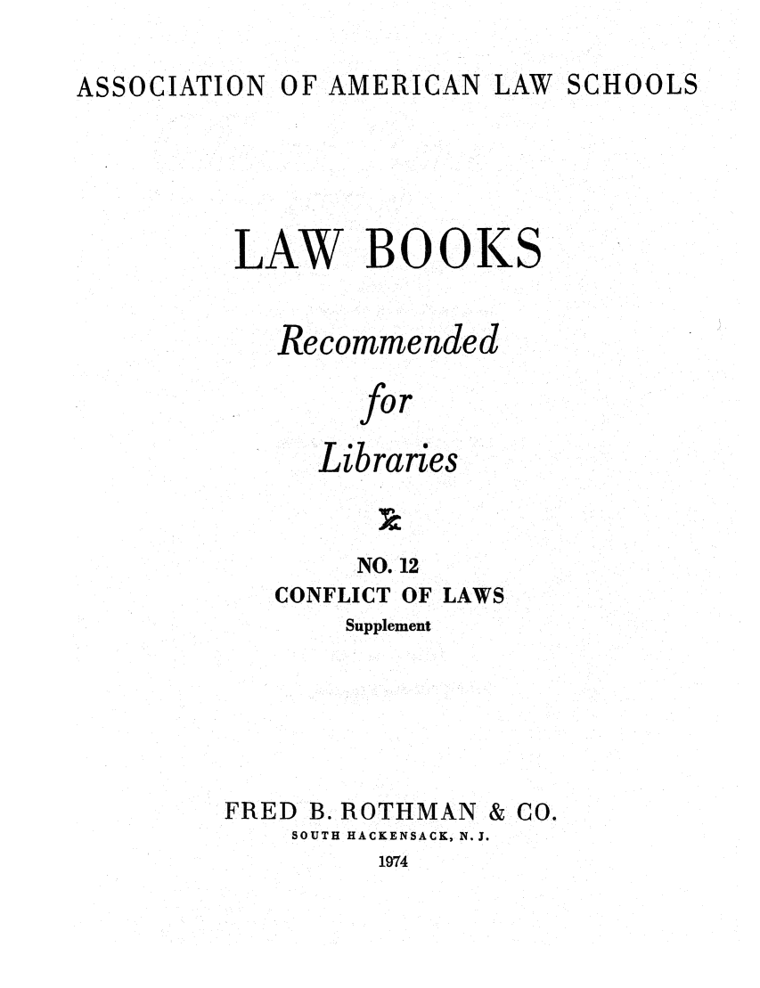 handle is hein.lcc/aalslbr0059 and id is 1 raw text is: ASSOCIATION

OF AMERICAN

LAW SCHOOLS

LAW BOOKS
Recommended
for
Libraries

NO. 12
CONFLICT OF LAWS
Supplement

FRED B. ROTHMAN

SOUTH HACKENSACK, N.J.

1974

& Co.


