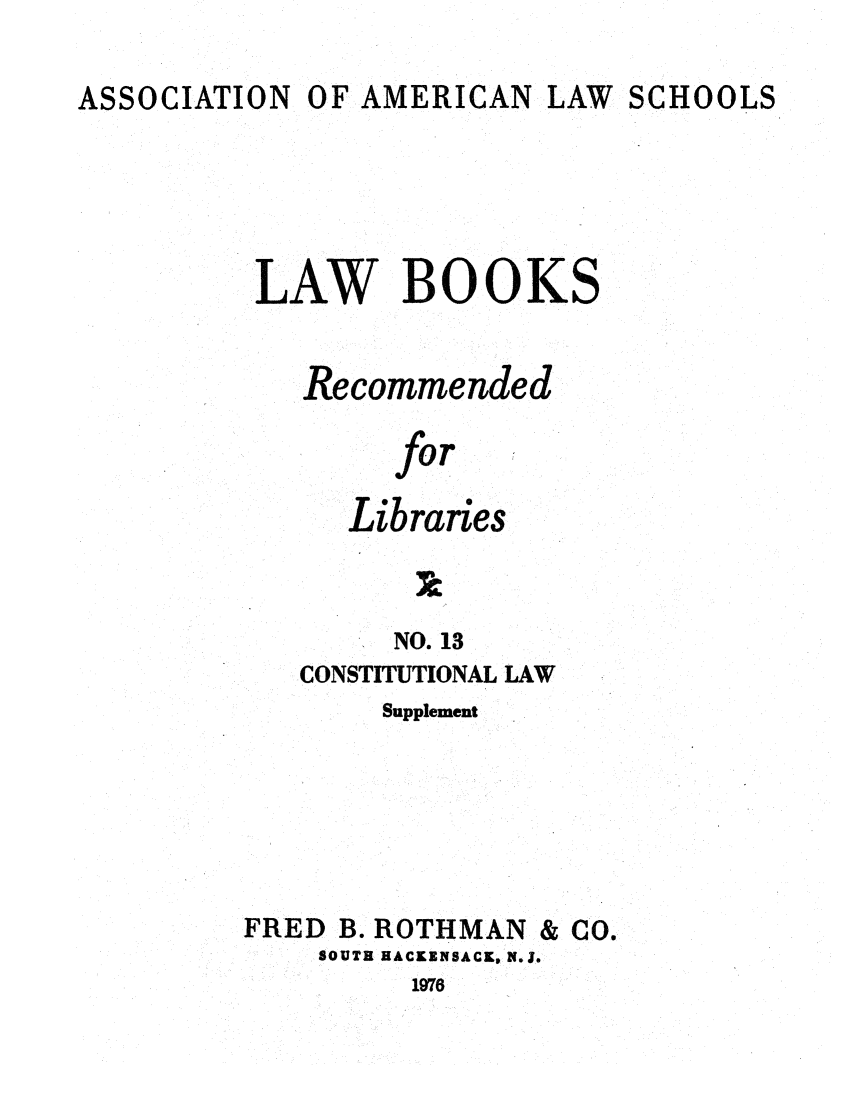 handle is hein.lcc/aalslbr0060 and id is 1 raw text is: ASSOCIATION

OF AMERICAN LAW

SCHOOLS

LAW BOOKS
Recommended
for
Libraries

NO. 13
CONSTITUTIONAL LAW
Supplement
FRED B. ROTHMAN & CO.
SOUTH HACKENSACK, N.J.
1976


