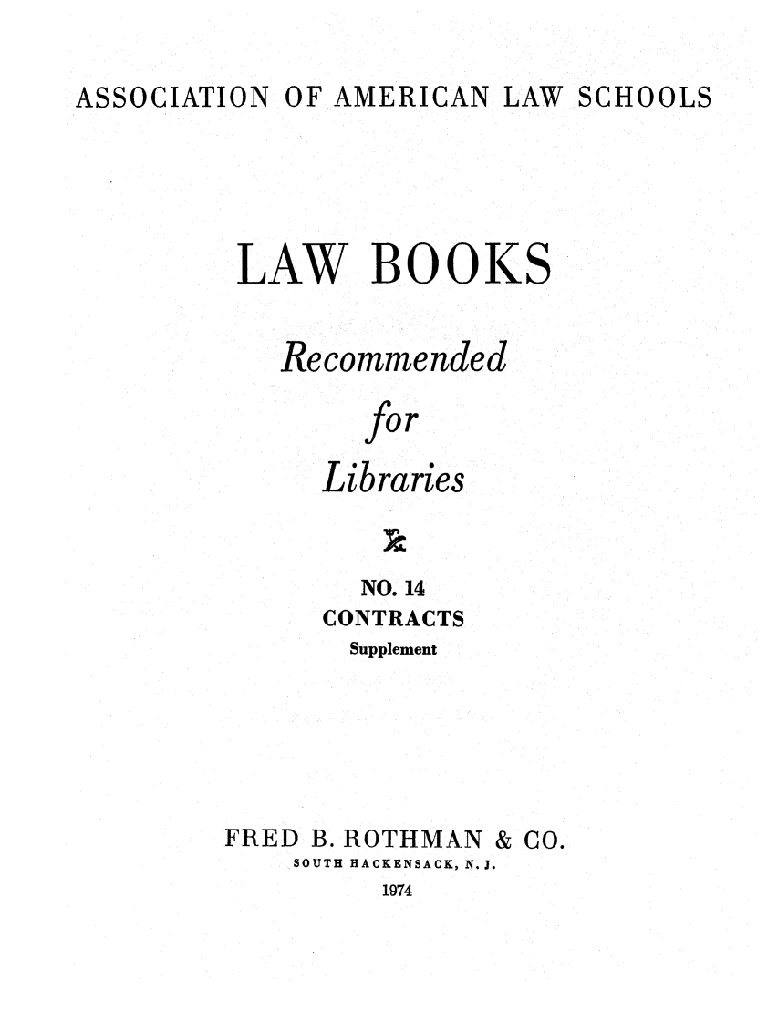 handle is hein.lcc/aalslbr0061 and id is 1 raw text is: ASSOCIATION OF AMERICAN LAW SCHOOLS

LAW BOOKS
Recommended
for
Libraries

NO. 14
CONTRACTS
Supplement
FRED B. ROTHMAN & CO.
SOUTH HACKENSACK, N. J.
1974


