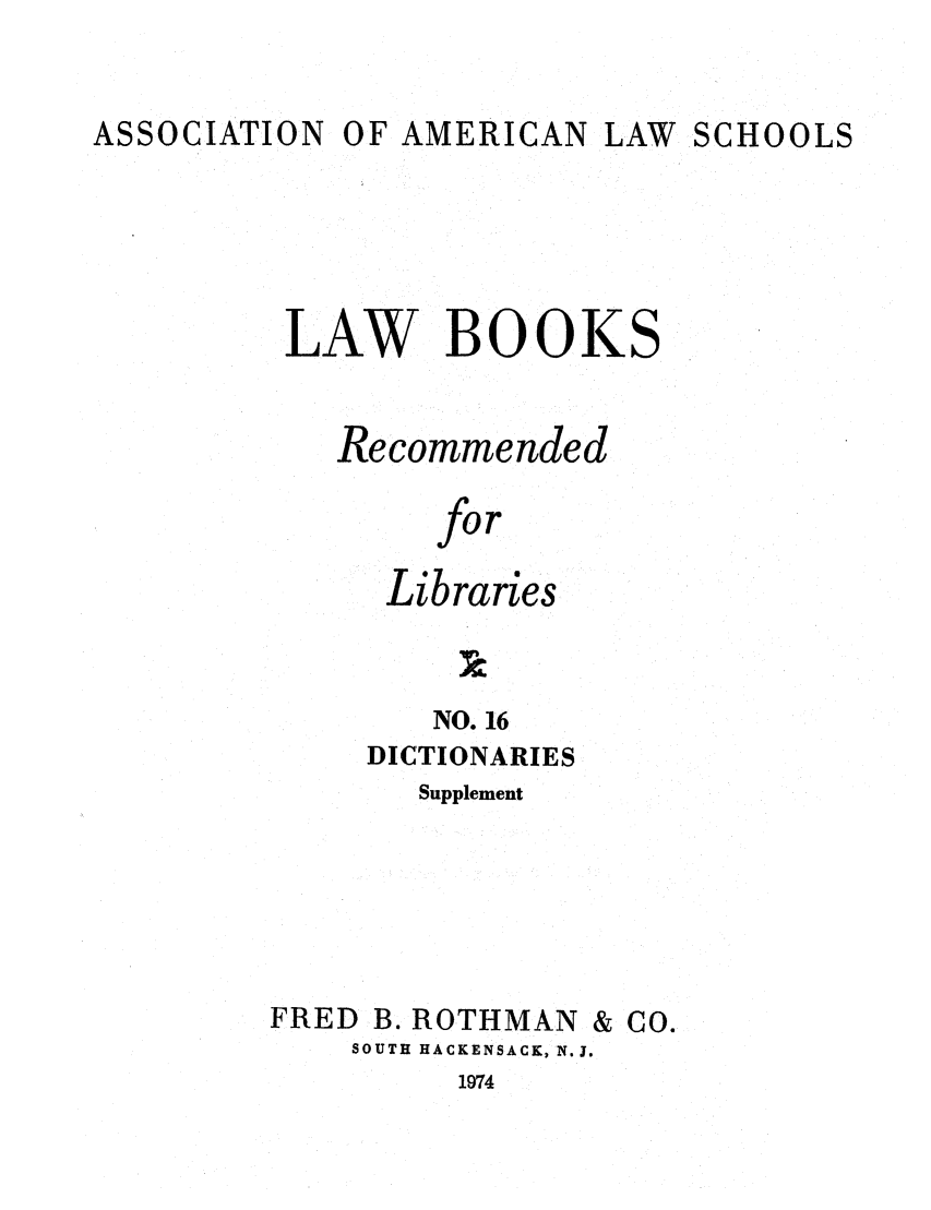 handle is hein.lcc/aalslbr0063 and id is 1 raw text is: ASSOCIATION OF AMERICAN LAW SCHOOLS

LAW BOOKS
Recommended
for
Libraries

NO. 16
DICTIONARIES
Supplement
FRED B. ROTHMAN & CO.
SOUTH HACKENSACK, N. J.
1974


