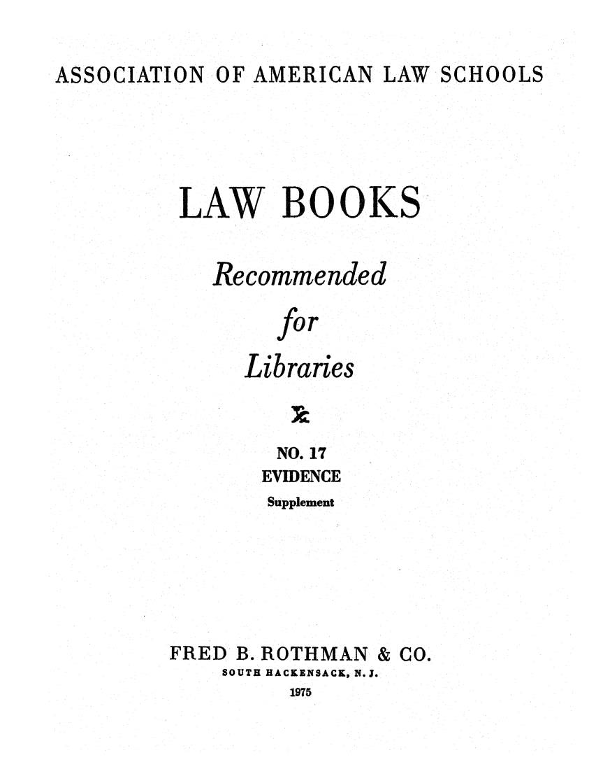 handle is hein.lcc/aalslbr0064 and id is 1 raw text is: ASSOCIATION OF AMERICAN LAW SCHOOLS

LAW BOOKS
Recommended
for
Libraries

NO. 17
EVIDENCE
Supplement
FRED B. ROTHMAN & CO.
SOUTH HACKENSACx, N.J.
1975


