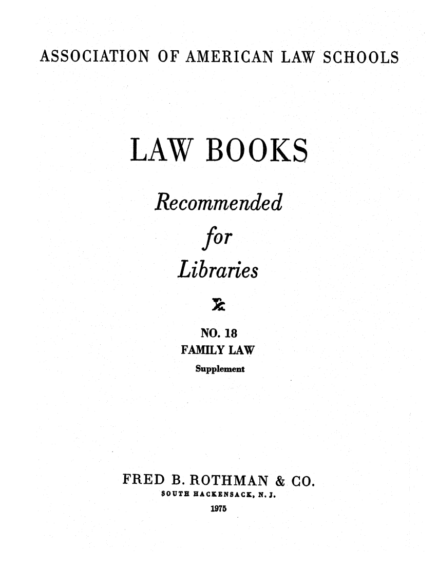 handle is hein.lcc/aalslbr0065 and id is 1 raw text is: ASSOCIATION

OF AMERICAN LAW SCHOOLS

LAW BOOKS
Recommended
for
Libraries

NO. 18
FAMILY LAW
Supplement
FRED B. ROTHMAN & CO.
SOUTH HACKENSACK, N.J.
1975


