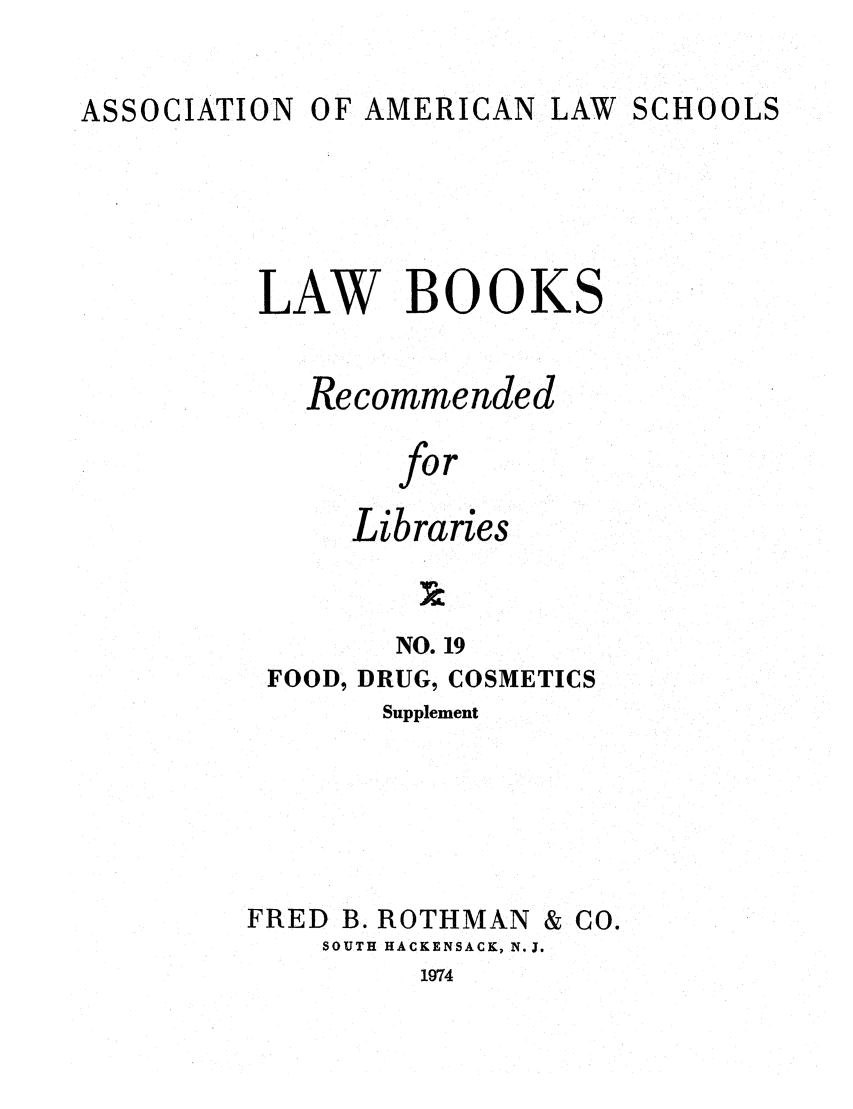 handle is hein.lcc/aalslbr0066 and id is 1 raw text is: ASSOCIATION

OF AMERICAN LAW SCHOOLS

LAW BOOKS
Recommended
for
Libraries

NO. 19
FOOD, DRUG, COSMETICS
Supplement

FRED B. ROTHMAN

SOUTH HACKENSACK, N.J.

1974

& Co.


