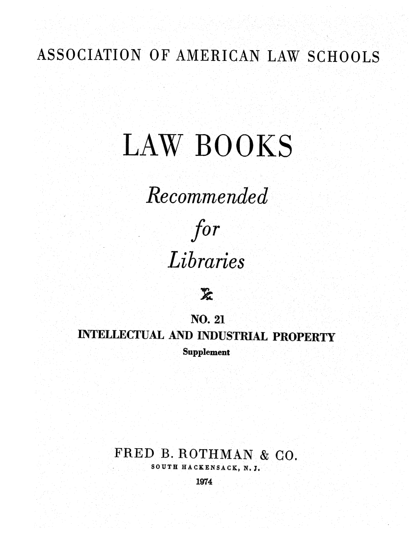 handle is hein.lcc/aalslbr0068 and id is 1 raw text is: ASSOCIATION

OF AMERICAN LAW SCHOOLS

LAW BOOKS
Recommended
for
Libraries
NO. 21
INTELLECTUAL AND INDUSTRIAL PROPERTY
Supplement

FRED B. ROTHMAN

SOUTH HACKENSACK, N.J.

1974

& Co.


