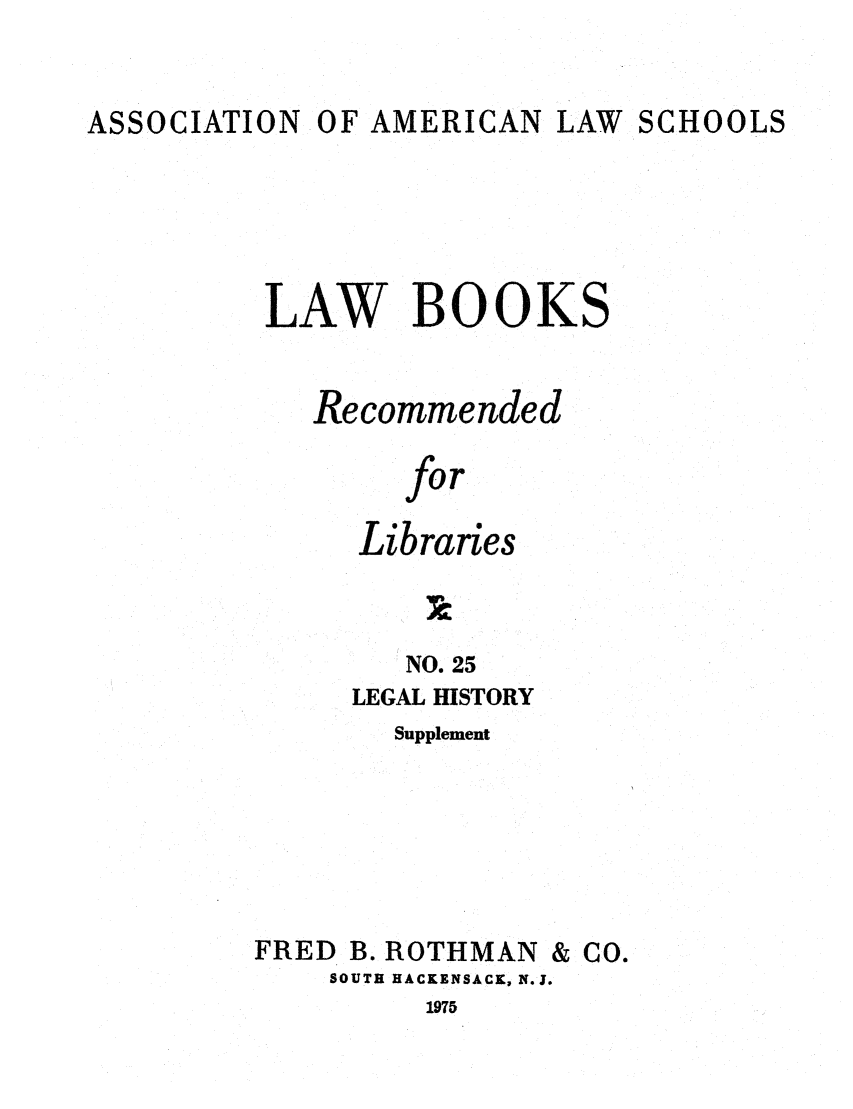 handle is hein.lcc/aalslbr0072 and id is 1 raw text is: ASSOCIATION

OF AMERICAN

LAW SCHOOLS

LAW BOOKS
Recommended
for
Libraries

NO. 25
LEGAL HISTORY
Supplement
FRED B. ROTHMAN & CO.
SOUTH HACKENSACK, N.J.

1975


