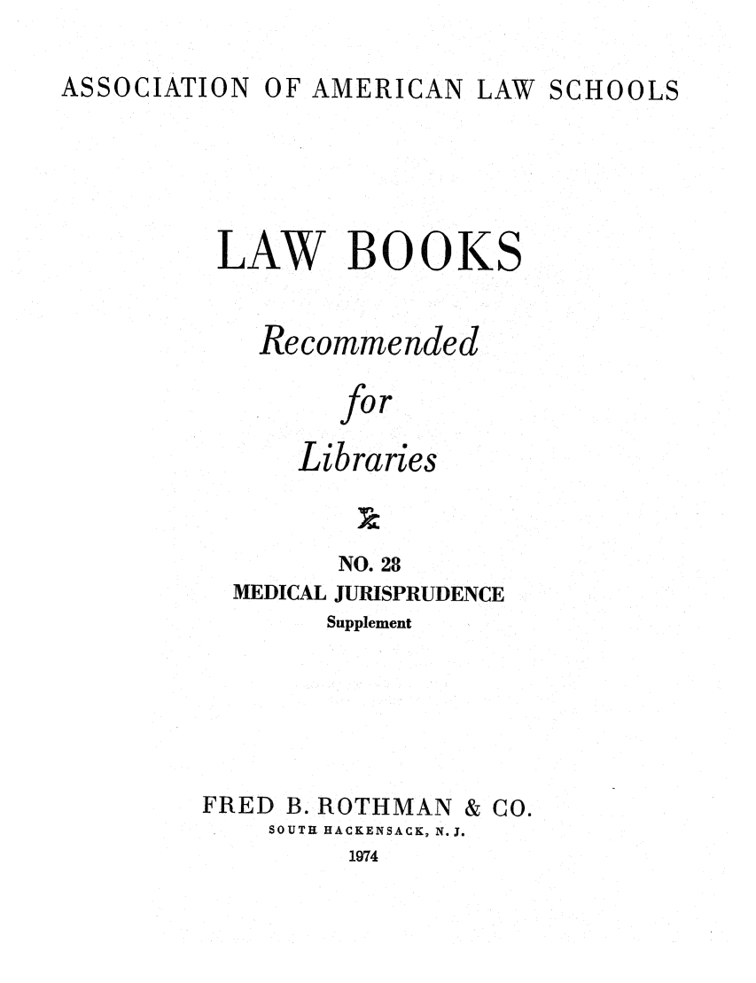 handle is hein.lcc/aalslbr0075 and id is 1 raw text is: O F AMERICAN

LAW BOOKS
Recommended
for
Libraries

NO. 28
MEDICAL JURISPRUDENCE
Supplement

FRED B. ROTHMAN & CO.
SOUTH HACKENSACK, N. J.
1974

ASSOCIATION

LAW SCHOOLS


