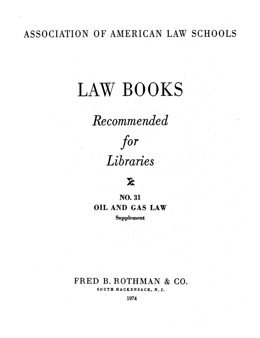 handle is hein.lcc/aalslbr0078 and id is 1 raw text is: ASSOCIATION

OF AMERICAN LAW

SCHOOLS

LAW BOOKS
Recommended
for
Libraries
NO. 31

OIL AND GAS LAW
Supplement

FRED B. ROTHMAN

& Co.

SOUTH HACKENSACK, N.J.

1974



