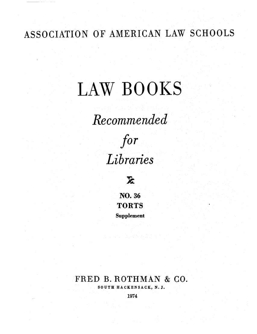 handle is hein.lcc/aalslbr0083 and id is 1 raw text is: ASSOCIATION

OF AMERICAN LAW SCHOOLS

LAW BOOKS
Recommended
for
Libraries

NO. 36
TORTS
Supplement
FRED B. ROTHMAN & CO.
SOUTH HACKENSACK, N.J.

1974


