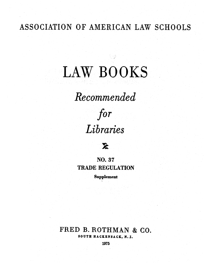 handle is hein.lcc/aalslbr0084 and id is 1 raw text is: ASSOCIATION OF AMERICAN LAW SCHOOLS
LAW BOOKS
Recommended
fo r
Libraries

NO. 37
TRADE REGULATION
Supplement
FRED B. ROTHMAN & CO.
SOUTH HACKENSACK, N.J.
1975


