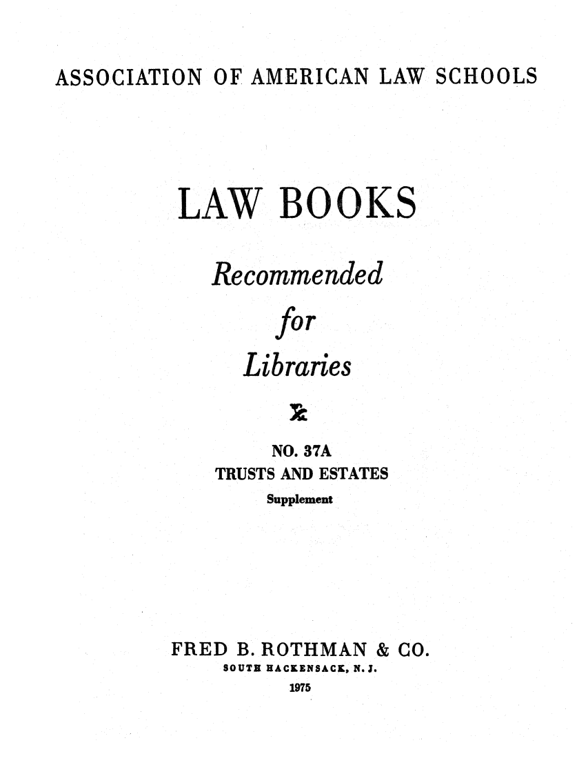 handle is hein.lcc/aalslbr0085 and id is 1 raw text is: ASSOCIATION

OF AMERICAN LAW SCHOOLS

LAW BOOKS
Recommended
for
Libraries

NO. 37A
TRUSTS AND ESTATES
Supplement
FRED B. ROTHMAN & CO.
SOUTH HACKENSACK, N.J.
1975


