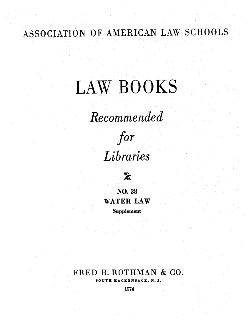 handle is hein.lcc/aalslbr0086 and id is 1 raw text is: ASSOCIATION

OF AMERICAN LAW

SCHOOLS

LAW BOOKS
Recommended
for
Libraries
NO. 38
WATER LAW
Supplement
FRED B. ROTHMAN & CO.
SOUTH HACKENSACK, N.J.

1974


