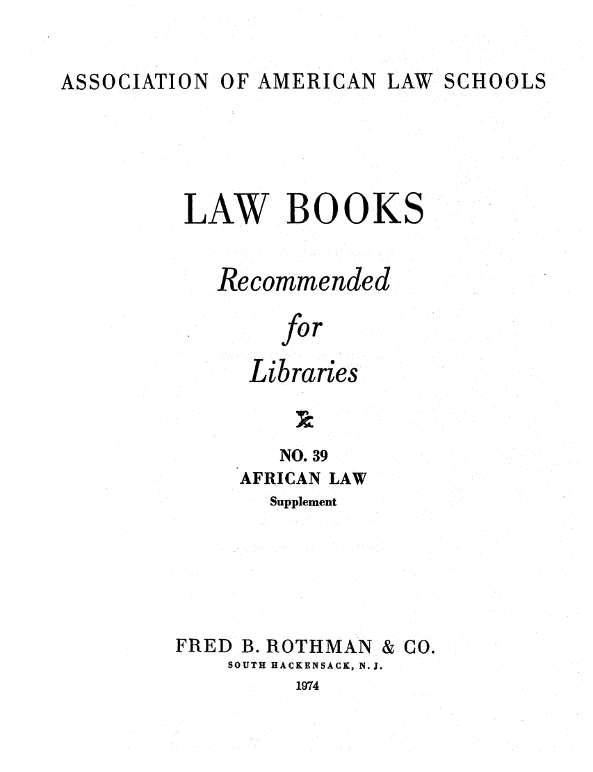 handle is hein.lcc/aalslbr0087 and id is 1 raw text is: ASSOCIATION

OF AMERICAN

LAW SCHOOLS

LAW BOOKS
Recommended
for
Libraries
NO. 39
AFRICAN LAW
Supplement
FRED B. ROTHMAN & CO.
SOUTH HACKENSACK, N.J.

1974


