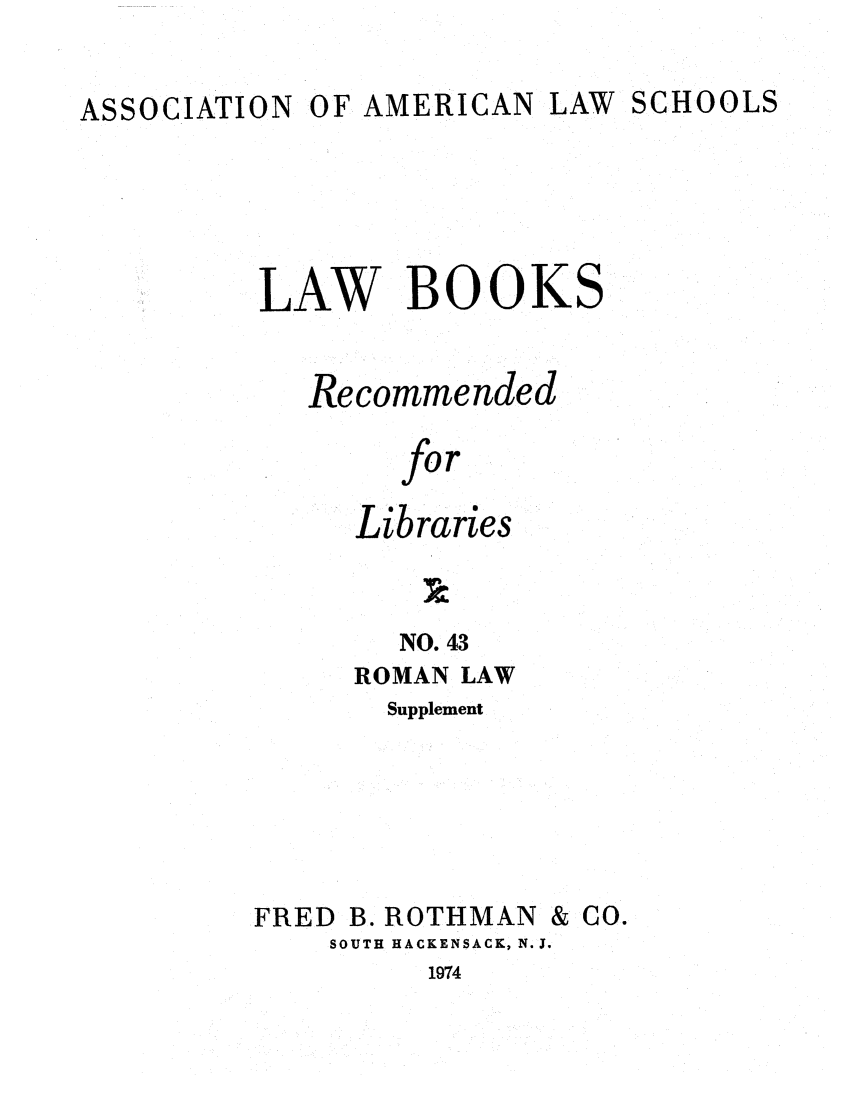handle is hein.lcc/aalslbr0091 and id is 1 raw text is: ASSOCIATION

OF AMERICAN

LAW SCHOOLS

LAW BOOKS
Recommended
for
Libraries
NO. 43
ROMAN LAW
Supplement
FRED B. ROTHMAN & CO.
SOUTH HACKENSACK, N.J.

1974



