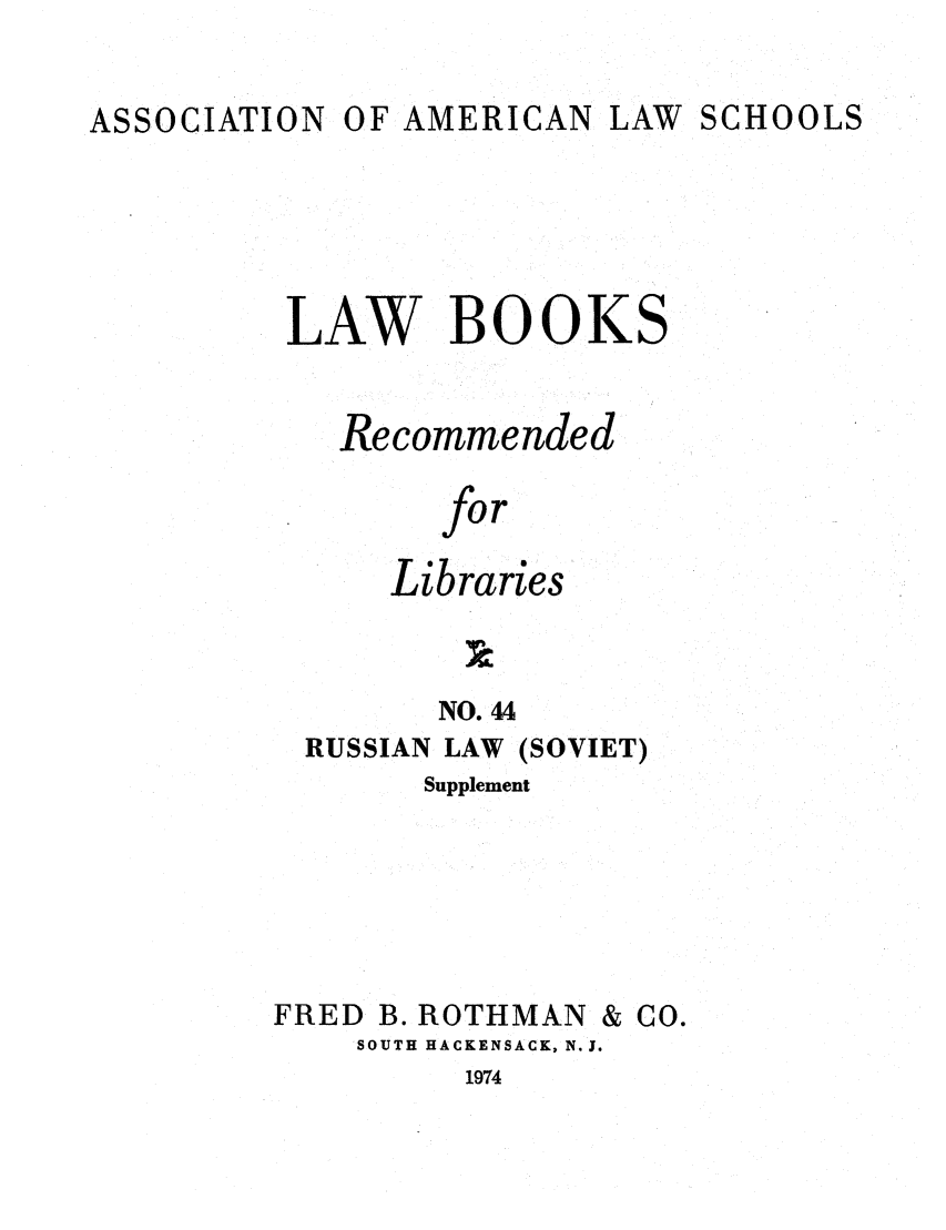 handle is hein.lcc/aalslbr0092 and id is 1 raw text is: ASSOCIATION OF AMERICAN LAW SCHOOLS
LAW BOOKS
Recommended
for
Libraries

NO. 44
RUSSIAN LAW      (SOVIET)
Supplement
FRED B. ROTHMAN & CO.
SOUTH HACKENSACK, N.J.
1974


