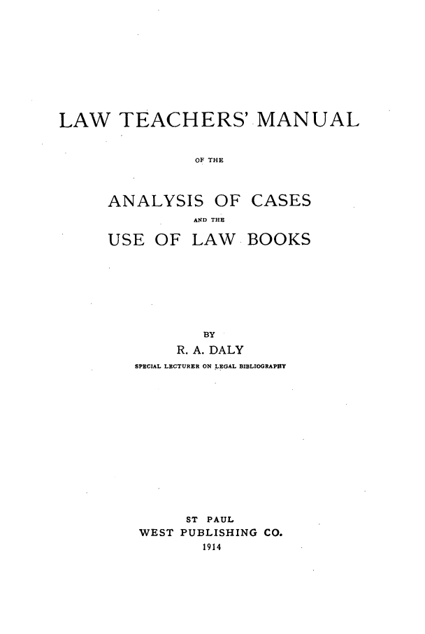 handle is hein.lcc/ltmabo0001 and id is 1 raw text is: LAW TEACHERS' MANUAL
OF THE

ANALYSIS

OF CASES

AND THE
USE OF LAW      BOOKS
BY
R. A. DALY

SPECIAL LECTURER ON LEGAL BIBLIOGRAPHY
ST PAUL
WEST PUBLISHING CO.
1914


