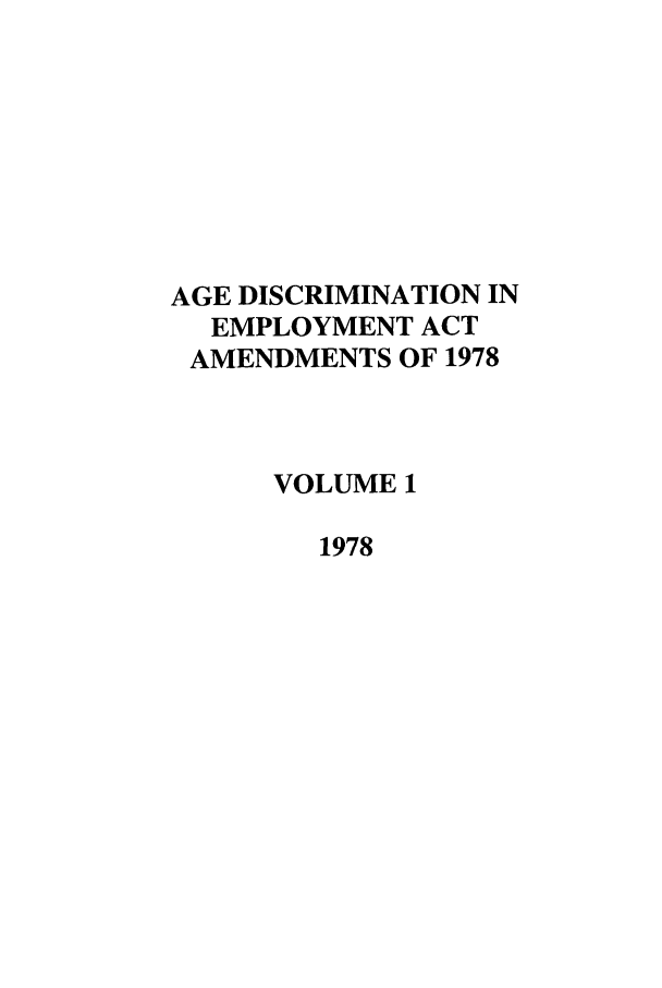 handle is hein.leghis/agediseaa0001 and id is 1 raw text is: AGE DISCRIMINATION IN
EMPLOYMENT ACT
AMENDMENTS OF 1978
VOLUME 1
1978


