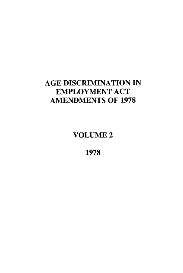 handle is hein.leghis/agediseaa0002 and id is 1 raw text is: AGE DISCRIMINATION IN
EMPLOYMENT ACT
AMENDMENTS OF 1978
VOLUME 2
1978



