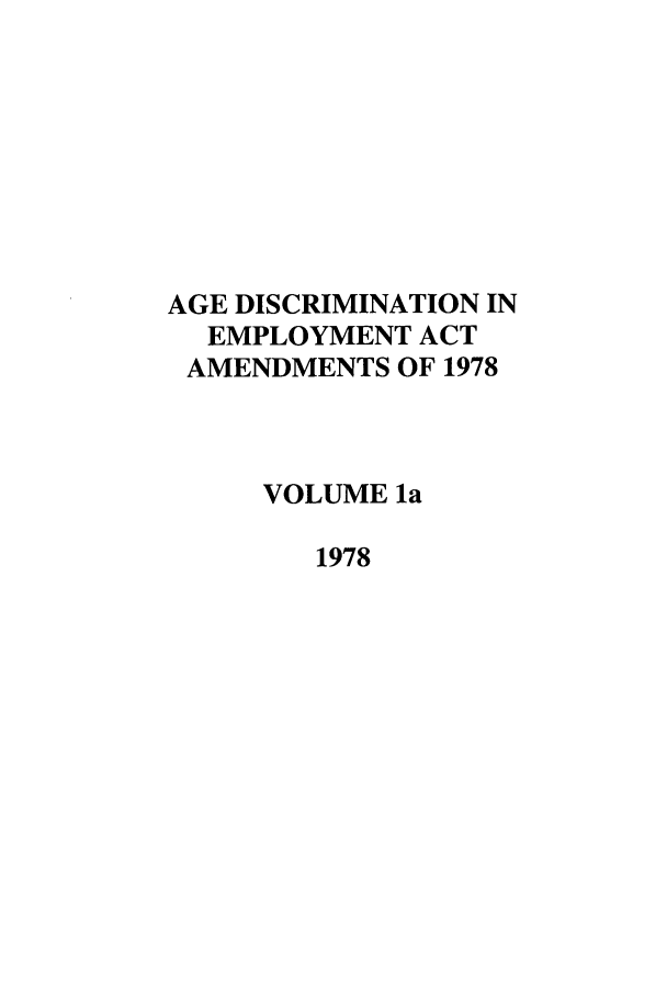 handle is hein.leghis/agediseaa0003 and id is 1 raw text is: AGE DISCRIMINATION IN
EMPLOYMENT ACT
AMENDMENTS OF 1978
VOLUME la
1978


