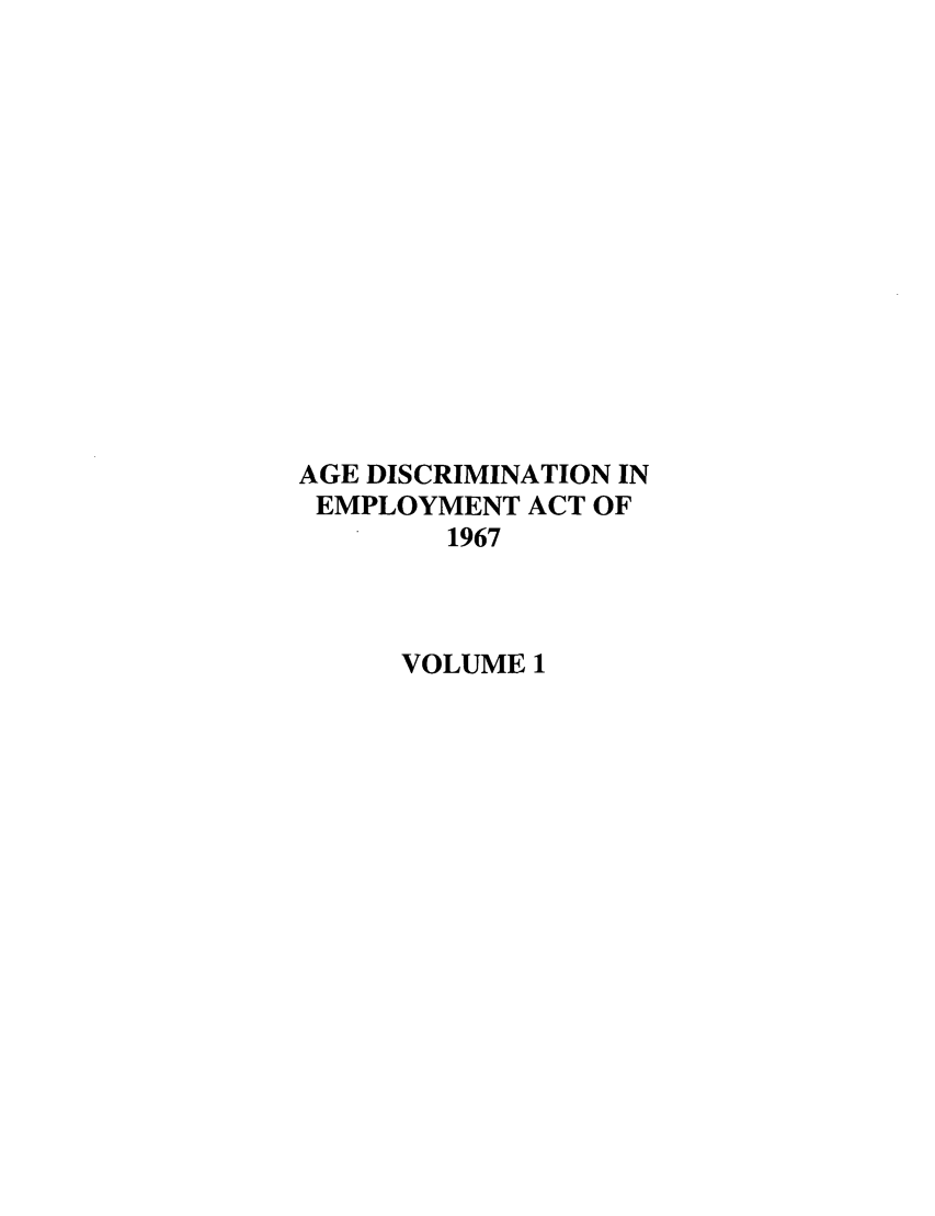 handle is hein.leghis/agedisemp0001 and id is 1 raw text is: AGE DISCRIMINATION IN
EMPLOYMENT ACT OF
1967
VOLUME 1


