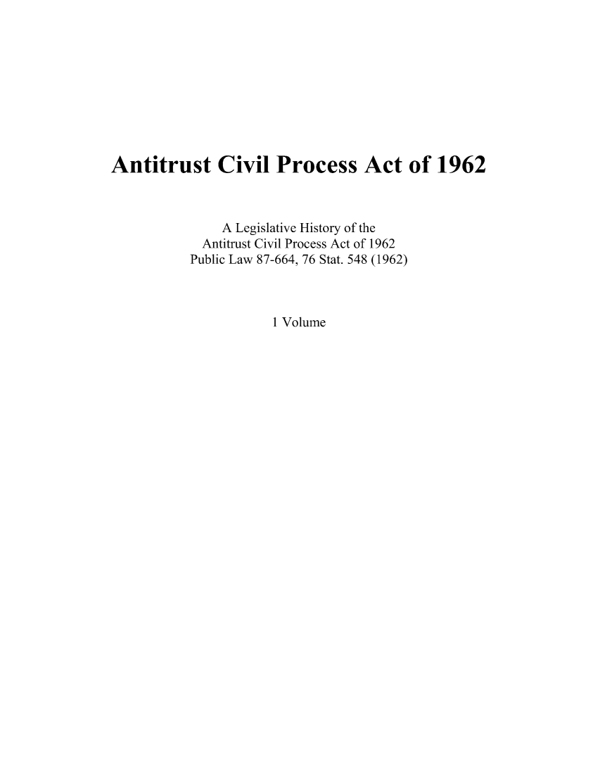 handle is hein.leghis/anticipa0001 and id is 1 raw text is: Antitrust Civil Process Act of 1962
A Legislative History of the
Antitrust Civil Process Act of 1962
Public Law 87-664, 76 Stat. 548 (1962)
1 Volume


