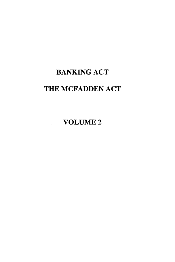 handle is hein.leghis/bankacts0002 and id is 1 raw text is: BANKING ACT
THE MCFADDEN ACT
VOLUME 2


