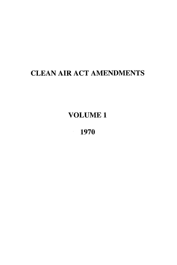 handle is hein.leghis/caaa0001 and id is 1 raw text is: CLEAN AIR ACT AMENDMENTS
VOLUME 1
1970


