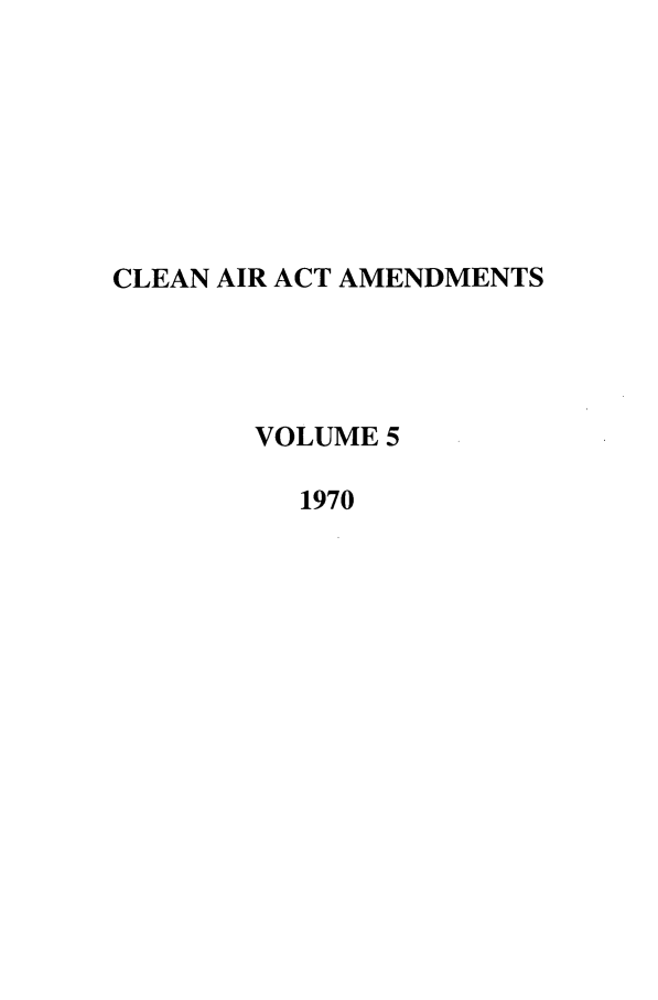 handle is hein.leghis/caaa0005 and id is 1 raw text is: CLEAN AIR ACT AMENDMENTS
VOLUME 5
1970


