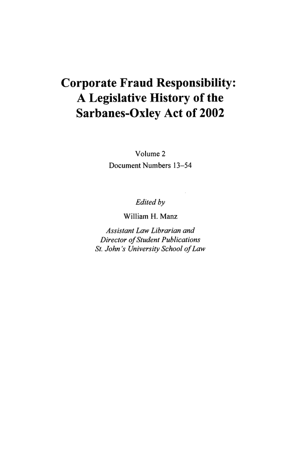 handle is hein.leghis/cfr0002 and id is 1 raw text is: Corporate Fraud Responsibility:
A Legislative History of the
Sarbanes-Oxley Act of 2002
Volume 2
Document Numbers 13-54
Edited by
William H. Manz
Assistant Law Librarian and
Director of Student Publications
St. John's University School of Law


