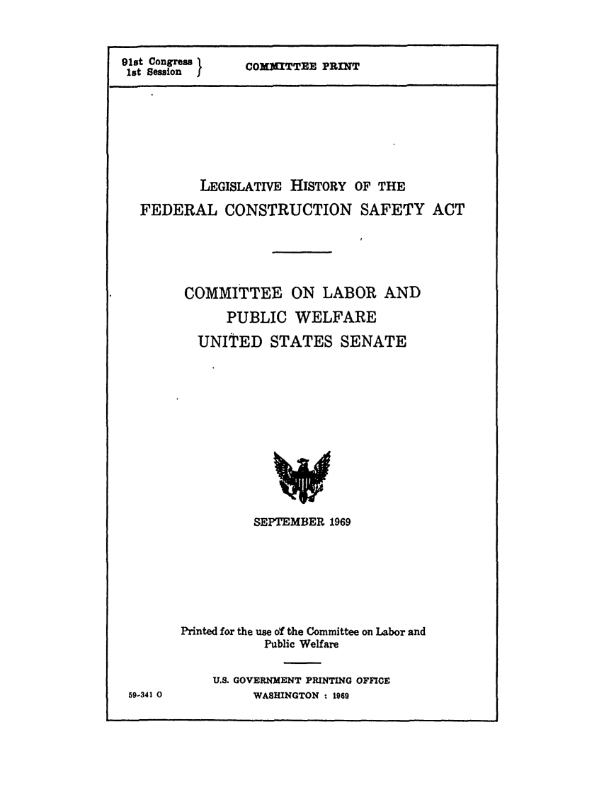 handle is hein.leghis/cnstru0001 and id is 1 raw text is: 91st Congress
1st Session    I

COMXITTEE PRINT

LEGISLATIVE HISTORY OF THE
FEDERAL CONSTRUCTION SAFETY ACT
COMMITTEE ON LABOR AND
PUBLIC WELFARE
UNITED STATES SENATE

SEPTEMBER 1969
Printed for the use of the Committee on Labor and
Public Welfare
U.S. GOVERNMENT PRINTING OFFCE
WASHINGTON : 1969

59-341 0


