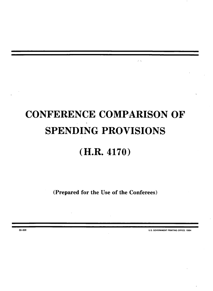 handle is hein.leghis/defrdca0022 and id is 1 raw text is: 
















CONFERENCE COMPARISON OF

      SPENDING PROVISIONS


                (H.R. 4170)





        (Prepared for the Use of the Conferees)


33-838                                 U.S. GOVERNMENT PRINTiNG OFFICE~ 1984


33-838


U.S. GOVERNMENT PRINTING OFFICE: 1984


