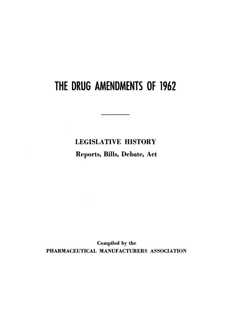 handle is hein.leghis/dgamalh0001 and id is 1 raw text is: 









  THE DRUG AMENDMENTS OF 1962






        LEGISLATIVE HISTORY
        Reports, Bills, Debate, Act










             Compiled by the
PHARMACEUTICAL MANUFACTURERS ASSOCIATION


